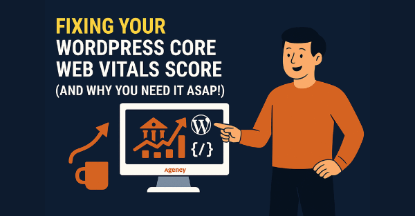 Fixing Your WordPress Core Web Vitals Score (And Why You Need It ASAP!)